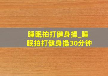 睡眠拍打健身操_睡眠拍打健身操30分钟