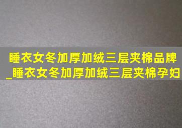 睡衣女冬加厚加绒三层夹棉品牌_睡衣女冬加厚加绒三层夹棉孕妇