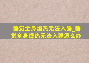 睡觉全身燥热无法入睡_睡觉全身燥热无法入睡怎么办