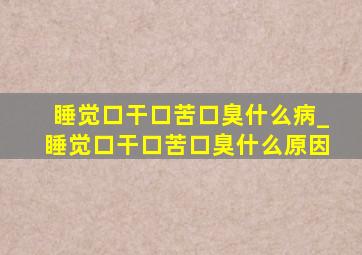 睡觉口干口苦口臭什么病_睡觉口干口苦口臭什么原因