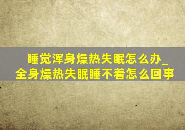 睡觉浑身燥热失眠怎么办_全身燥热失眠睡不着怎么回事