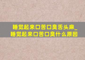 睡觉起来口苦口臭舌头麻_睡觉起来口苦口臭什么原因