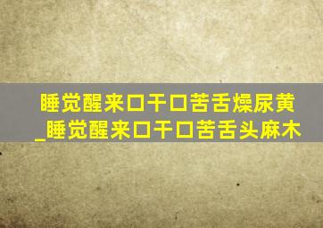 睡觉醒来口干口苦舌燥尿黄_睡觉醒来口干口苦舌头麻木