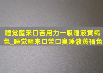 睡觉醒来口苦用力一吸唾液黄褐色_睡觉醒来口苦口臭唾液黄褐色