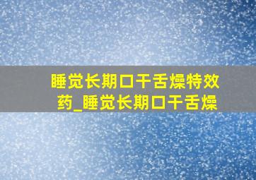 睡觉长期口干舌燥特效药_睡觉长期口干舌燥