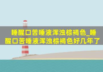 睡醒口苦唾液浑浊棕褐色_睡醒口苦唾液浑浊棕褐色好几年了