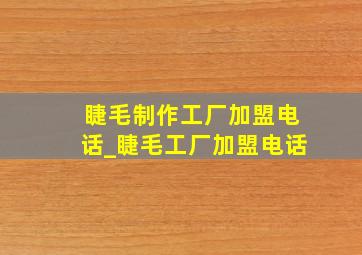 睫毛制作工厂加盟电话_睫毛工厂加盟电话