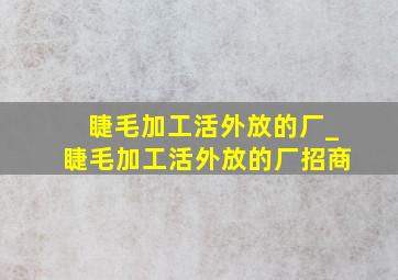 睫毛加工活外放的厂_睫毛加工活外放的厂招商