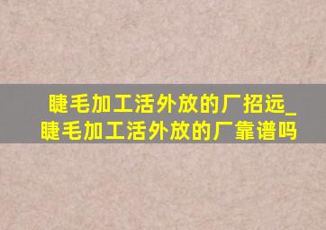 睫毛加工活外放的厂招远_睫毛加工活外放的厂靠谱吗