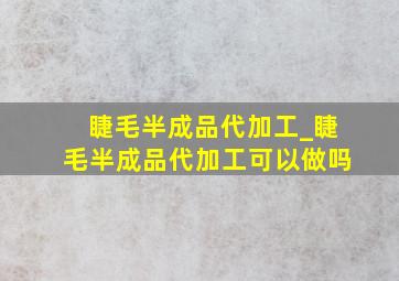 睫毛半成品代加工_睫毛半成品代加工可以做吗