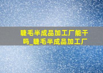 睫毛半成品加工厂能干吗_睫毛半成品加工厂