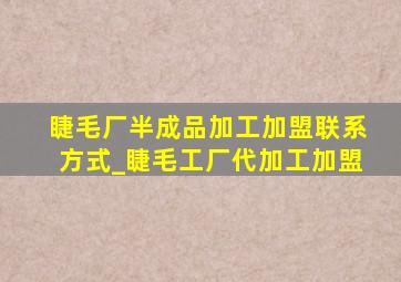 睫毛厂半成品加工加盟联系方式_睫毛工厂代加工加盟