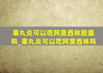 睾丸炎可以吃阿莫西林胶囊吗_睾丸炎可以吃阿莫西林吗