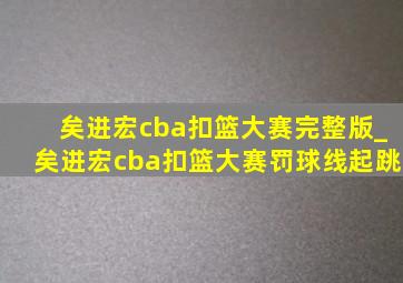 矣进宏cba扣篮大赛完整版_矣进宏cba扣篮大赛罚球线起跳