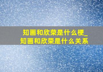 知画和欣荣是什么梗_知画和欣荣是什么关系