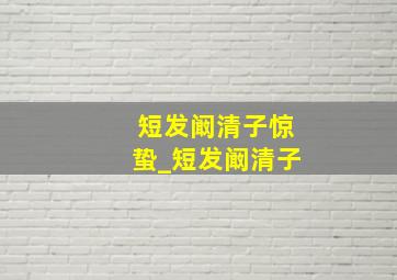 短发阚清子惊蛰_短发阚清子