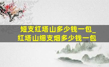 短支红塔山多少钱一包_红塔山细支烟多少钱一包