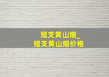 短支黄山烟_短支黄山烟价格