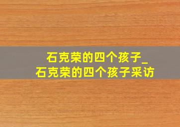 石克荣的四个孩子_石克荣的四个孩子采访