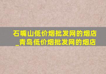 石嘴山(低价烟批发网)的烟店_青岛(低价烟批发网)的烟店