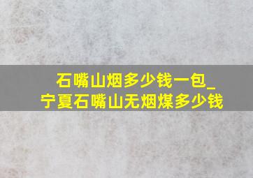 石嘴山烟多少钱一包_宁夏石嘴山无烟煤多少钱