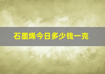 石墨烯今日多少钱一克