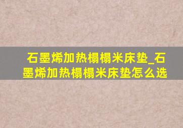 石墨烯加热榻榻米床垫_石墨烯加热榻榻米床垫怎么选