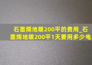 石墨烯地暖200平的费用_石墨烯地暖200平1天要用多少电