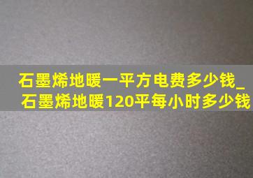 石墨烯地暖一平方电费多少钱_石墨烯地暖120平每小时多少钱