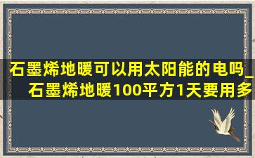 石墨烯地暖可以用太阳能的电吗_石墨烯地暖100平方1天要用多少电