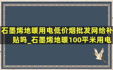 石墨烯地暖用电(低价烟批发网)给补贴吗_石墨烯地暖100平米用电多少钱