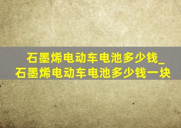 石墨烯电动车电池多少钱_石墨烯电动车电池多少钱一块