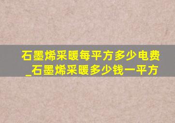 石墨烯采暖每平方多少电费_石墨烯采暖多少钱一平方