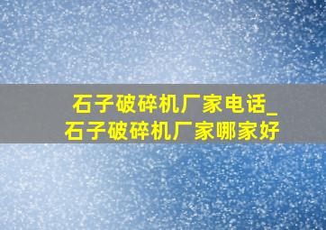 石子破碎机厂家电话_石子破碎机厂家哪家好