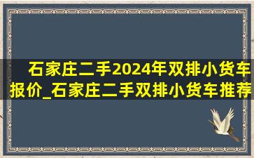 石家庄二手2024年双排小货车报价_石家庄二手双排小货车推荐1-2万