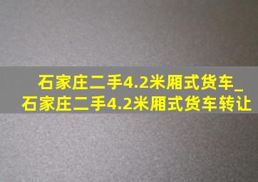 石家庄二手4.2米厢式货车_石家庄二手4.2米厢式货车转让