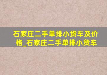 石家庄二手单排小货车及价格_石家庄二手单排小货车