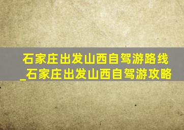 石家庄出发山西自驾游路线_石家庄出发山西自驾游攻略