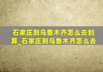 石家庄到乌鲁木齐怎么去划算_石家庄到乌鲁木齐怎么去