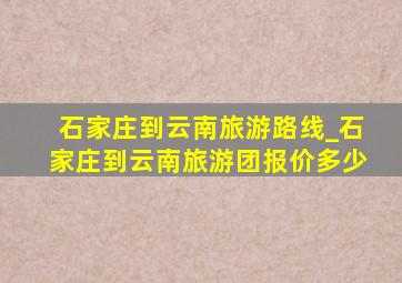 石家庄到云南旅游路线_石家庄到云南旅游团报价多少