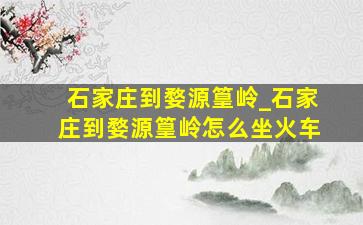 石家庄到婺源篁岭_石家庄到婺源篁岭怎么坐火车