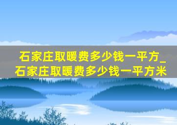 石家庄取暖费多少钱一平方_石家庄取暖费多少钱一平方米