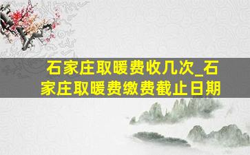 石家庄取暖费收几次_石家庄取暖费缴费截止日期