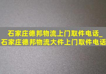 石家庄德邦物流上门取件电话_石家庄德邦物流大件上门取件电话