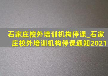 石家庄校外培训机构停课_石家庄校外培训机构停课通知2021