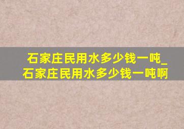 石家庄民用水多少钱一吨_石家庄民用水多少钱一吨啊