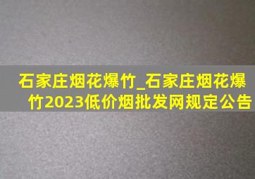 石家庄烟花爆竹_石家庄烟花爆竹2023(低价烟批发网)规定公告