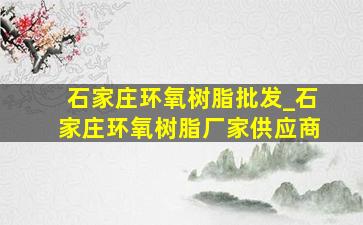 石家庄环氧树脂批发_石家庄环氧树脂厂家供应商