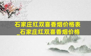 石家庄红双喜香烟价格表_石家庄红双喜香烟价格