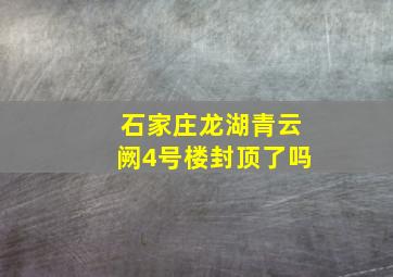 石家庄龙湖青云阙4号楼封顶了吗